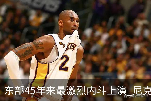东部45年来最激烈内斗上演 尼克斯想卫冕难如登天？