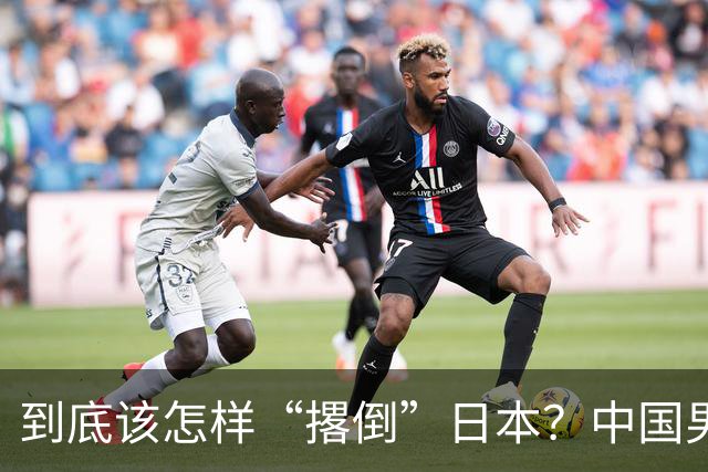 到底该怎样“撂倒”日本？中国男篮惨败日本，前国手李根：我要在场上，高低也得撂倒一个