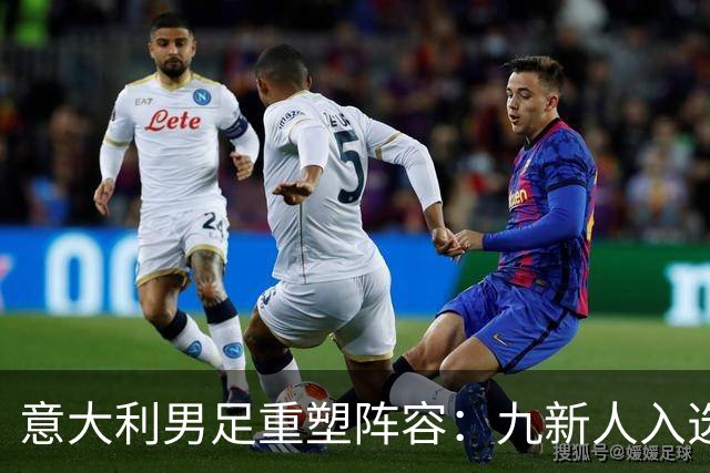 意大利男足重塑阵容：九新人入选备战欧国联，曼奇尼回归引期待